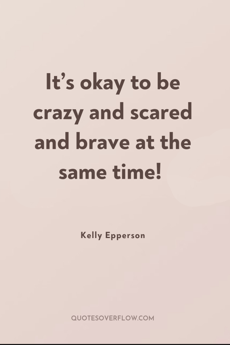It’s okay to be crazy and scared and brave at...