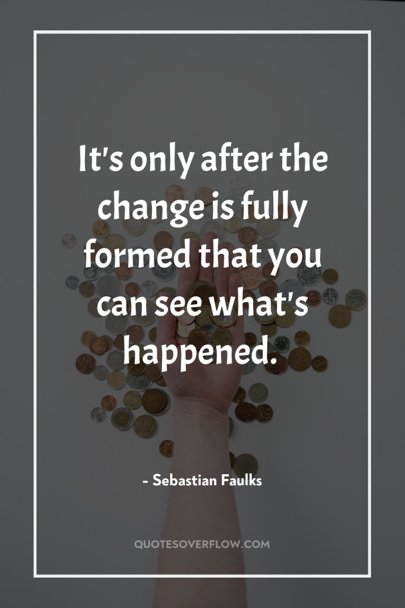 It's only after the change is fully formed that you...