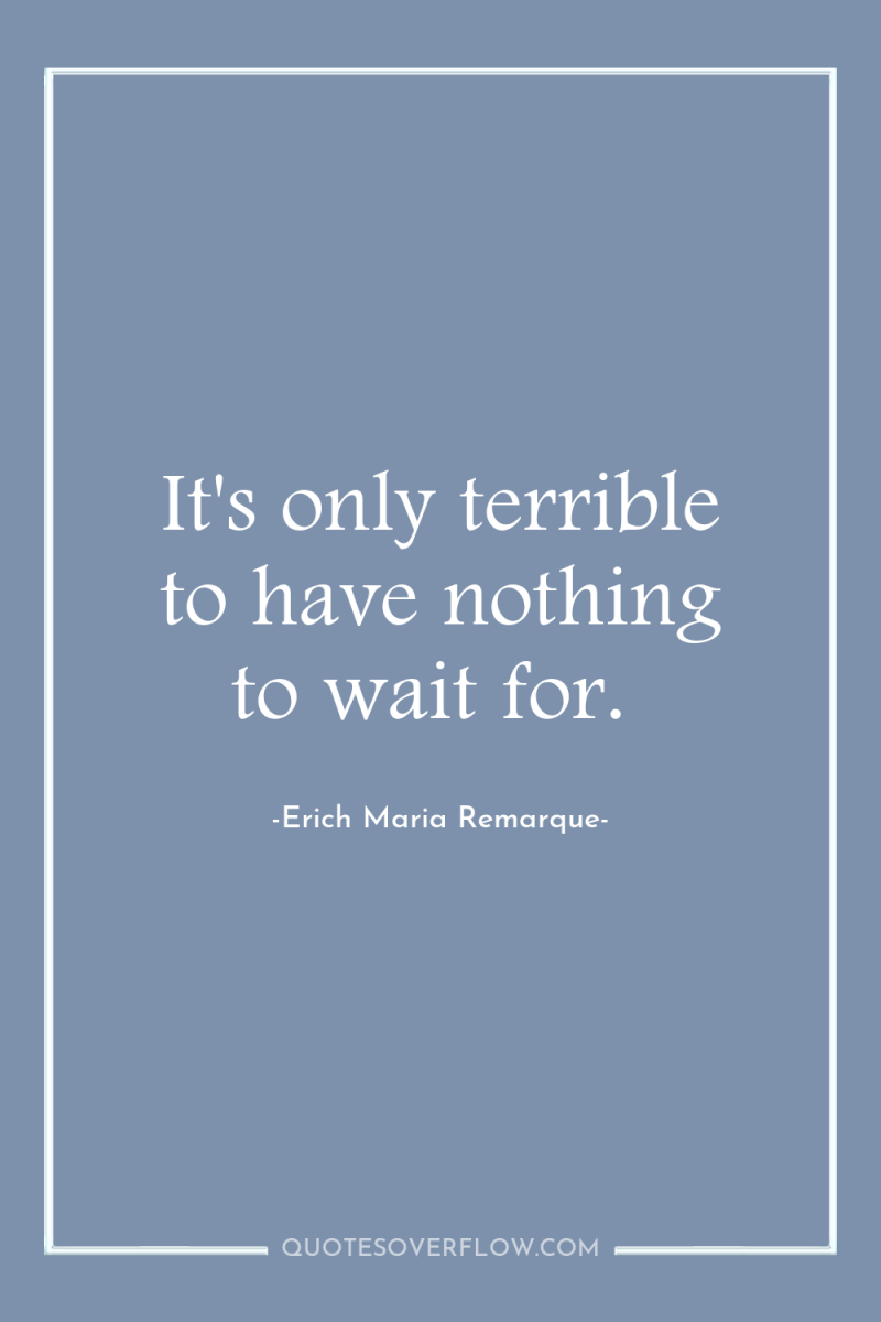 It's only terrible to have nothing to wait for. 