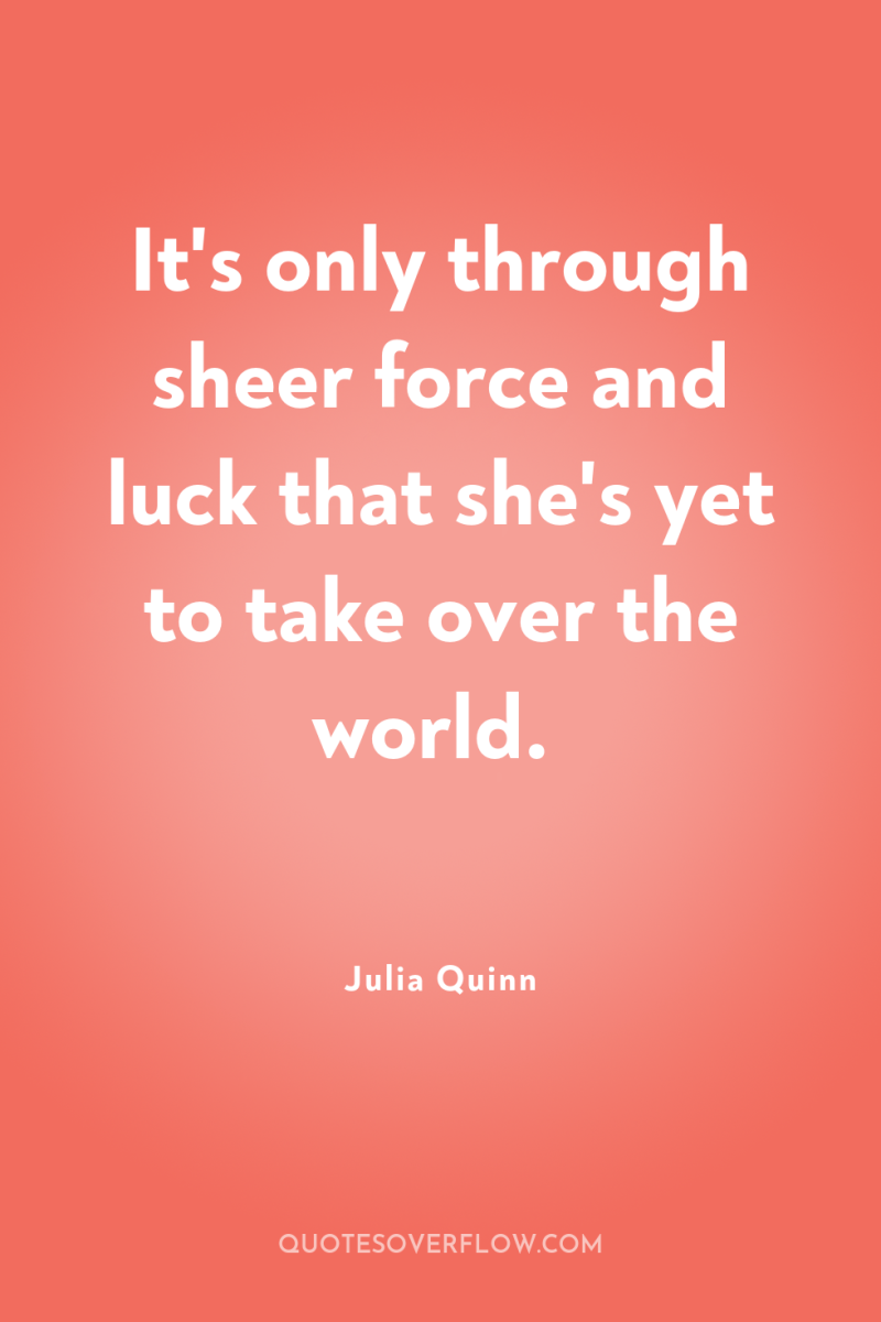 It's only through sheer force and luck that she's yet...