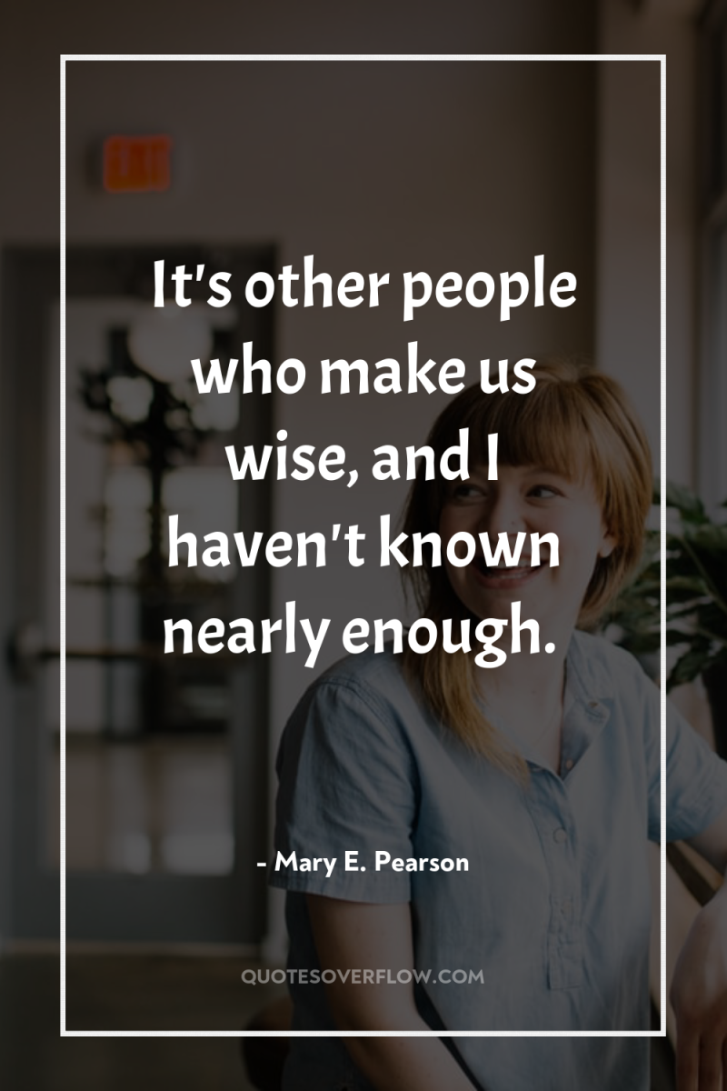 It's other people who make us wise, and I haven't...