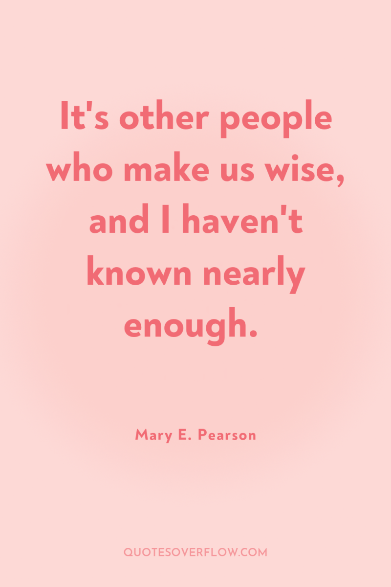 It's other people who make us wise, and I haven't...