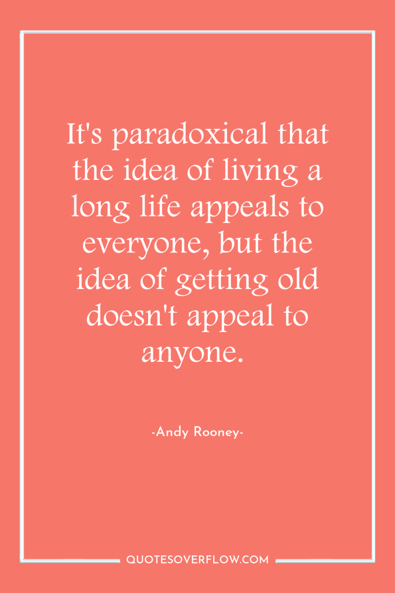 It's paradoxical that the idea of living a long life...