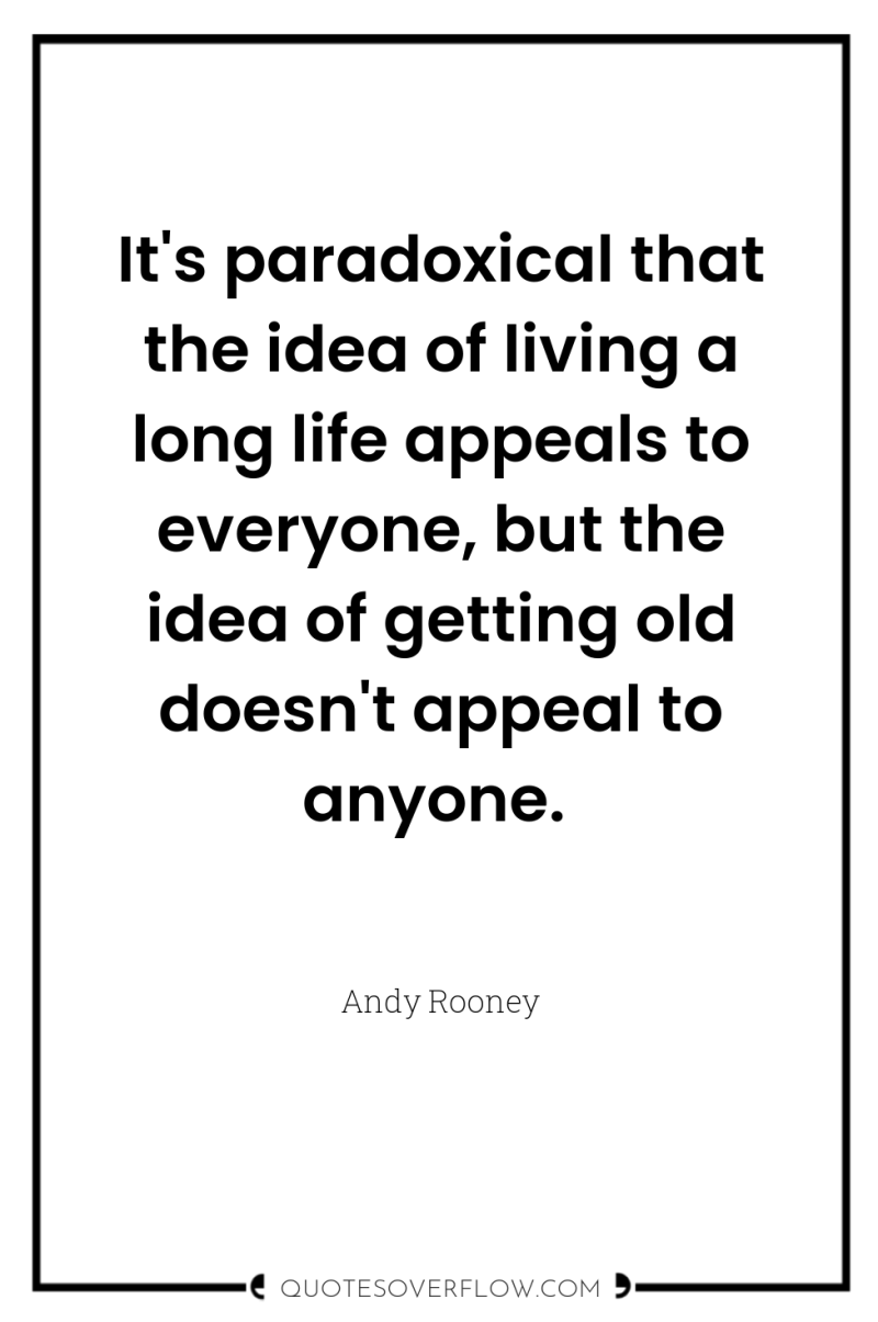 It's paradoxical that the idea of living a long life...