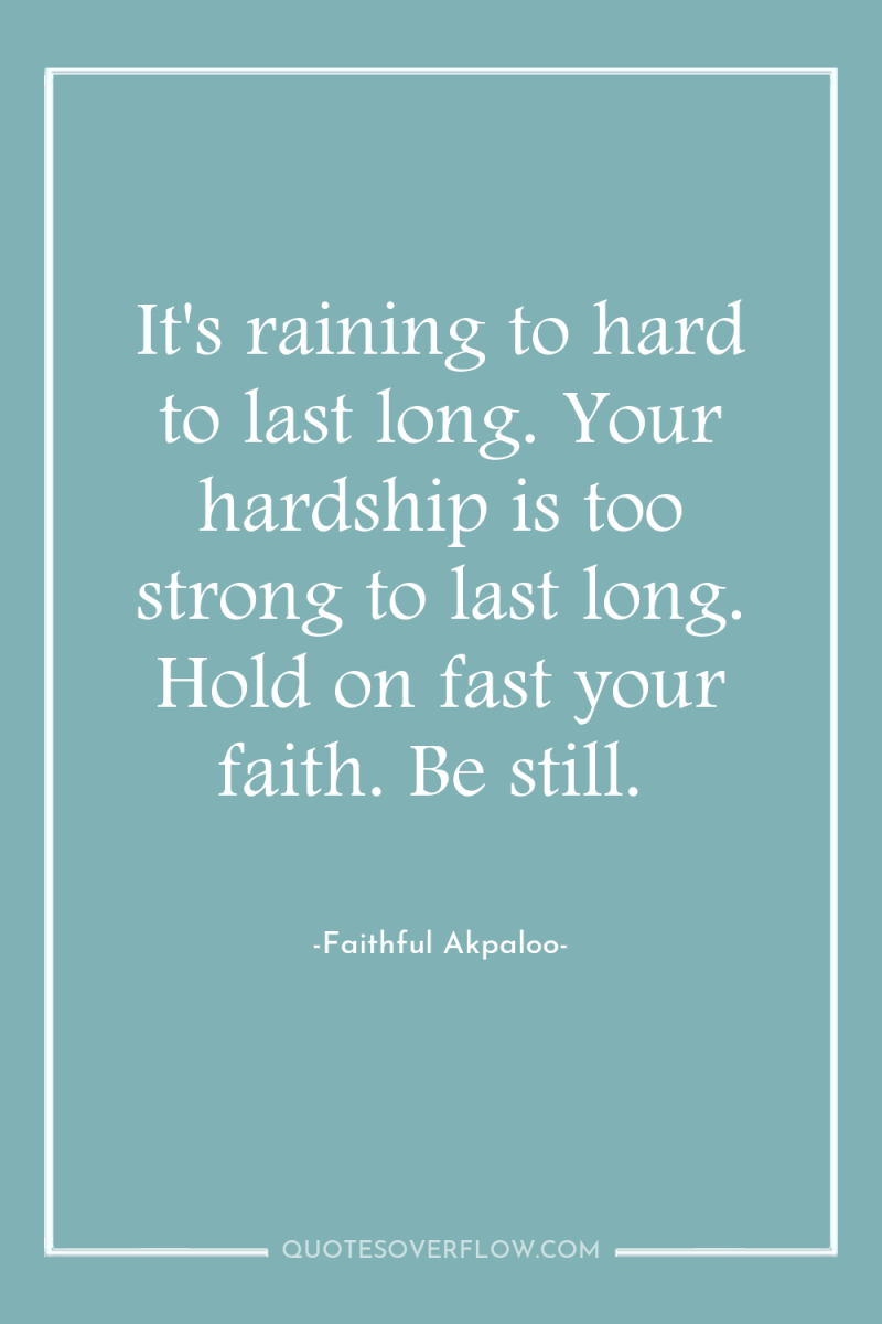 It's raining to hard to last long. Your hardship is...
