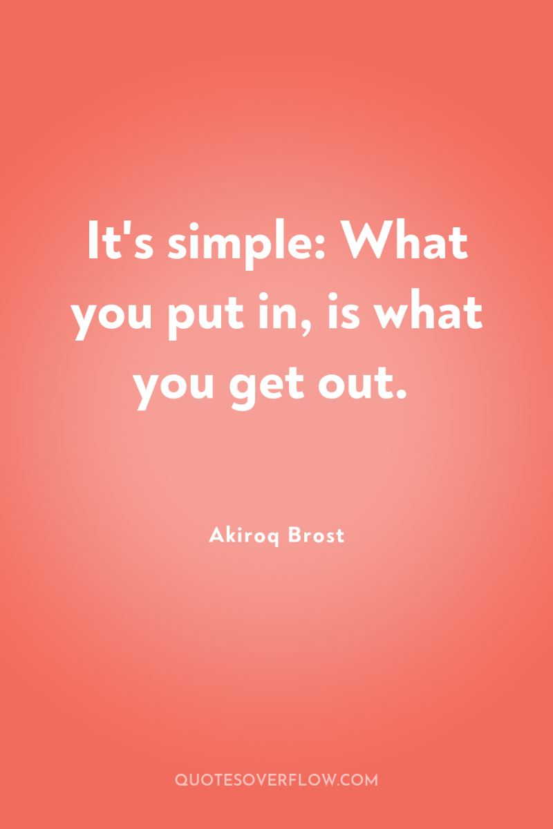 It's simple: What you put in, is what you get...