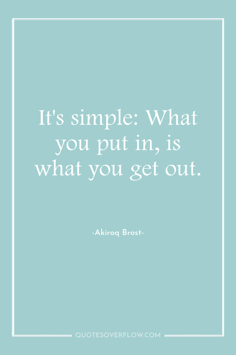 It's simple: What you put in, is what you get...