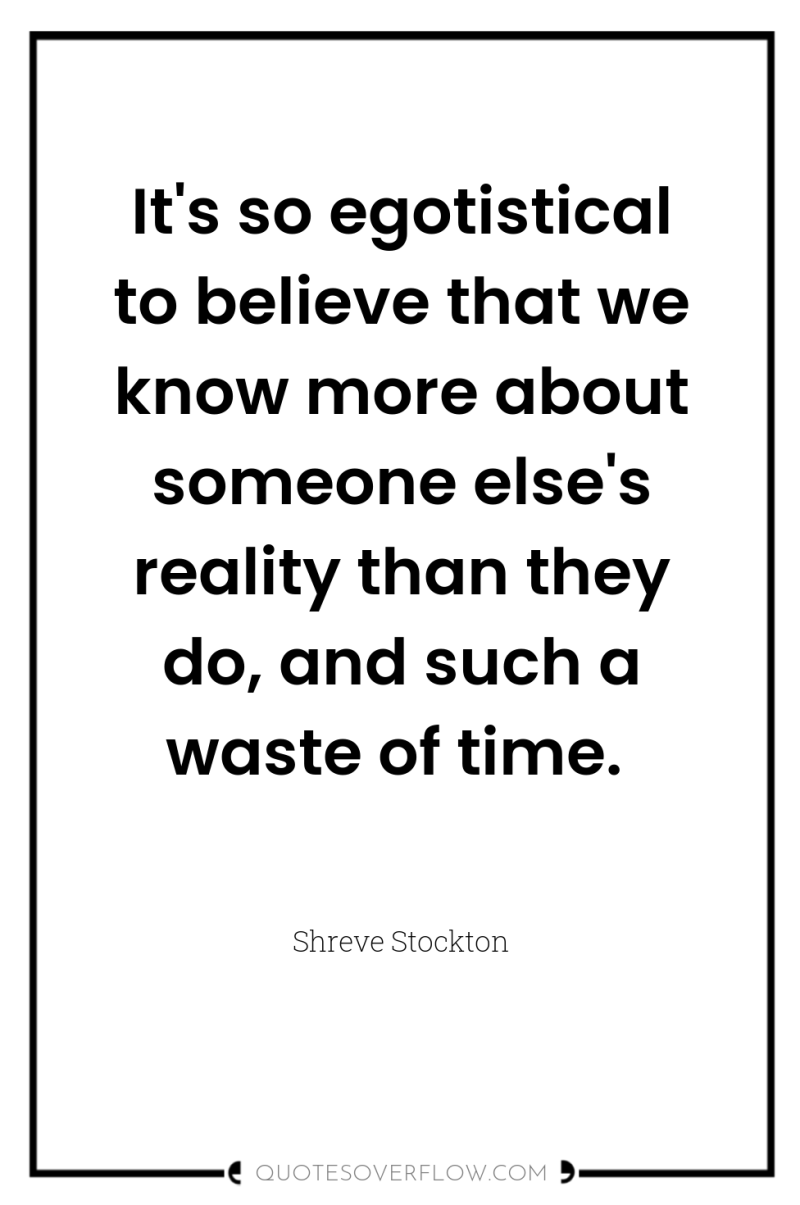 It's so egotistical to believe that we know more about...