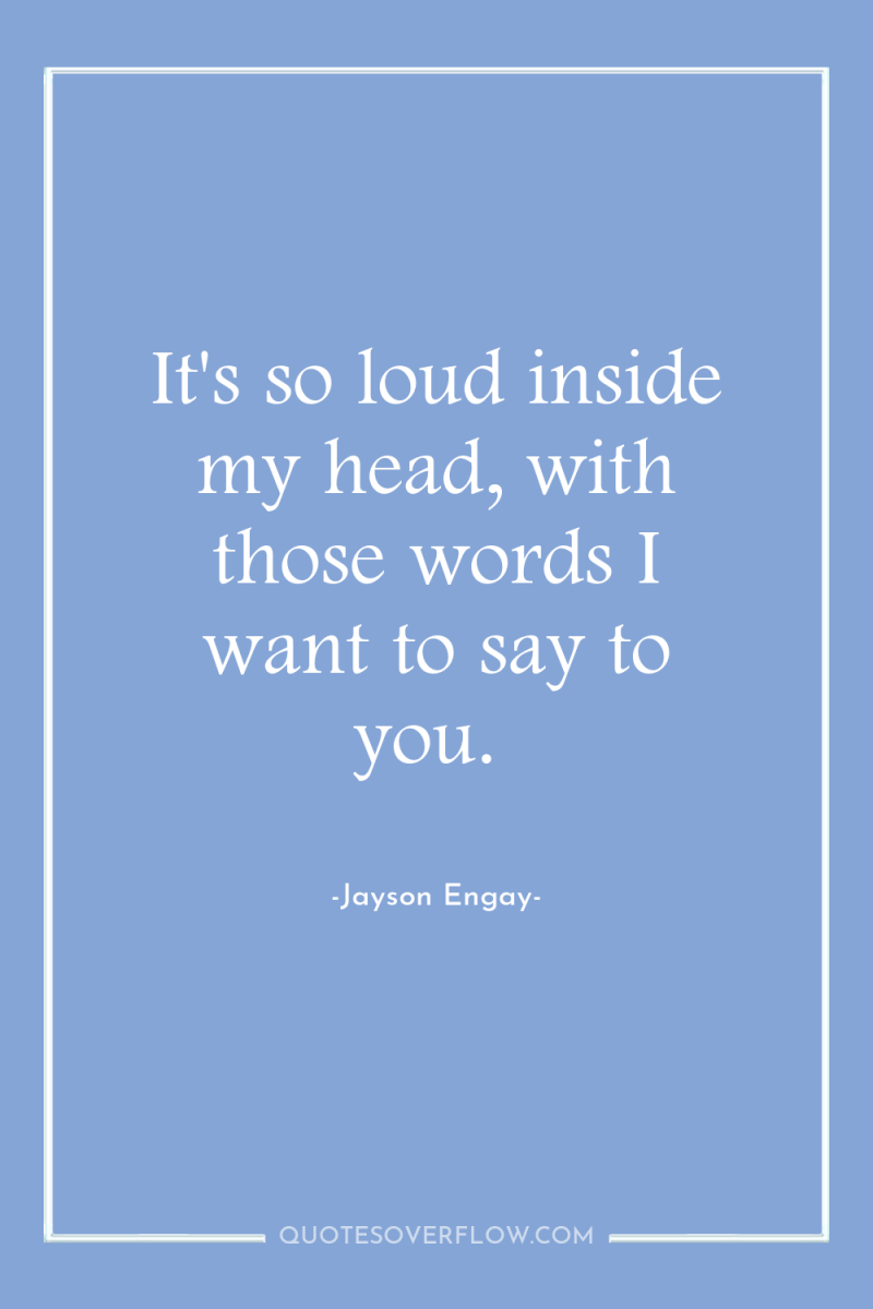 It's so loud inside my head, with those words I...
