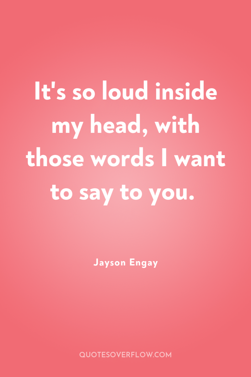 It's so loud inside my head, with those words I...