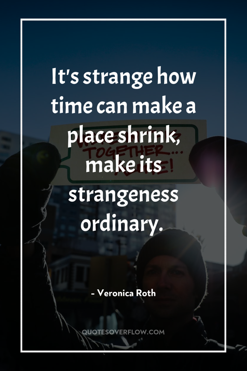 It's strange how time can make a place shrink, make...