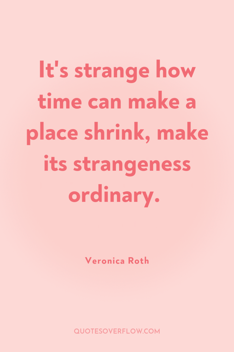 It's strange how time can make a place shrink, make...