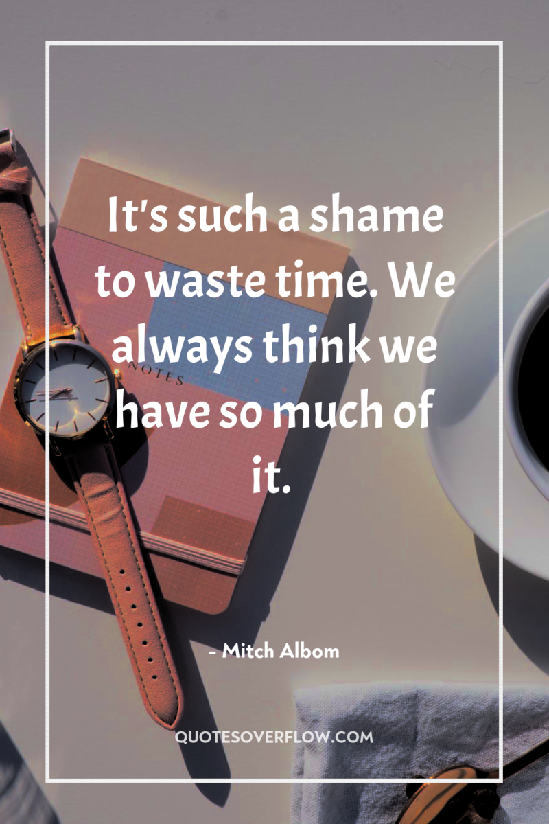 It's such a shame to waste time. We always think...