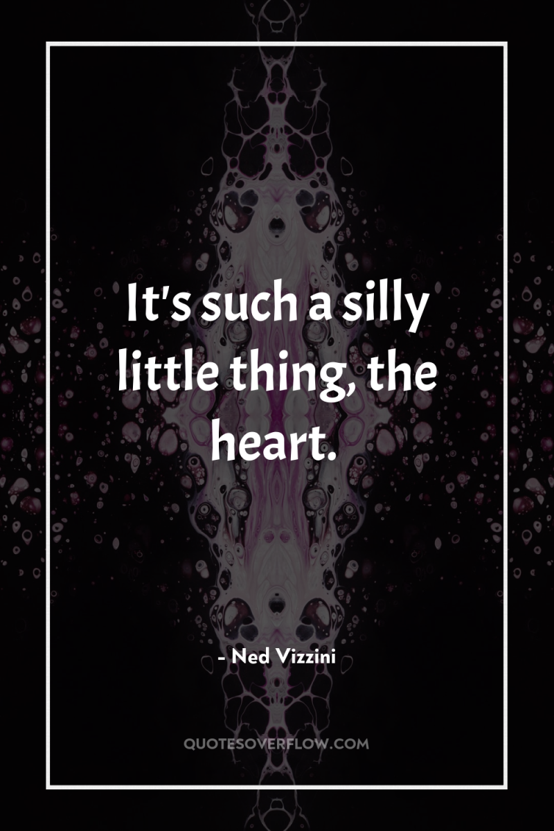 It's such a silly little thing, the heart. 
