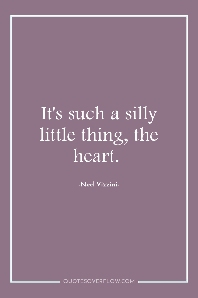 It's such a silly little thing, the heart. 