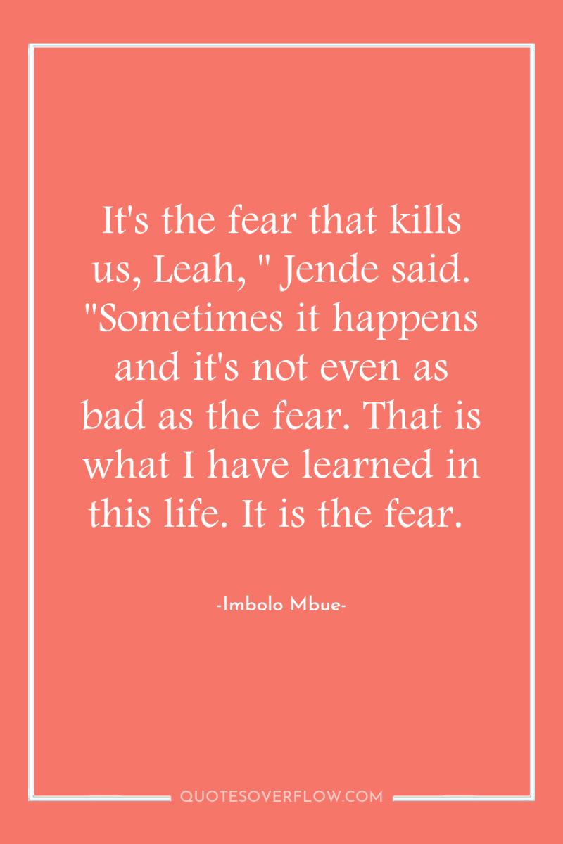 It's the fear that kills us, Leah, 