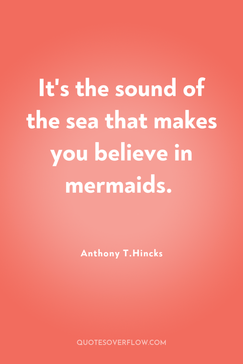 It's the sound of the sea that makes you believe...
