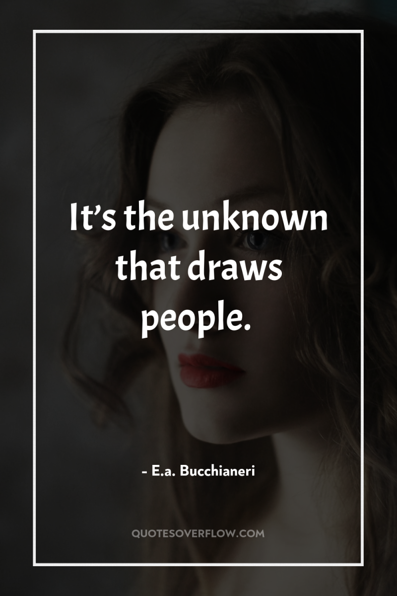 It’s the unknown that draws people. 