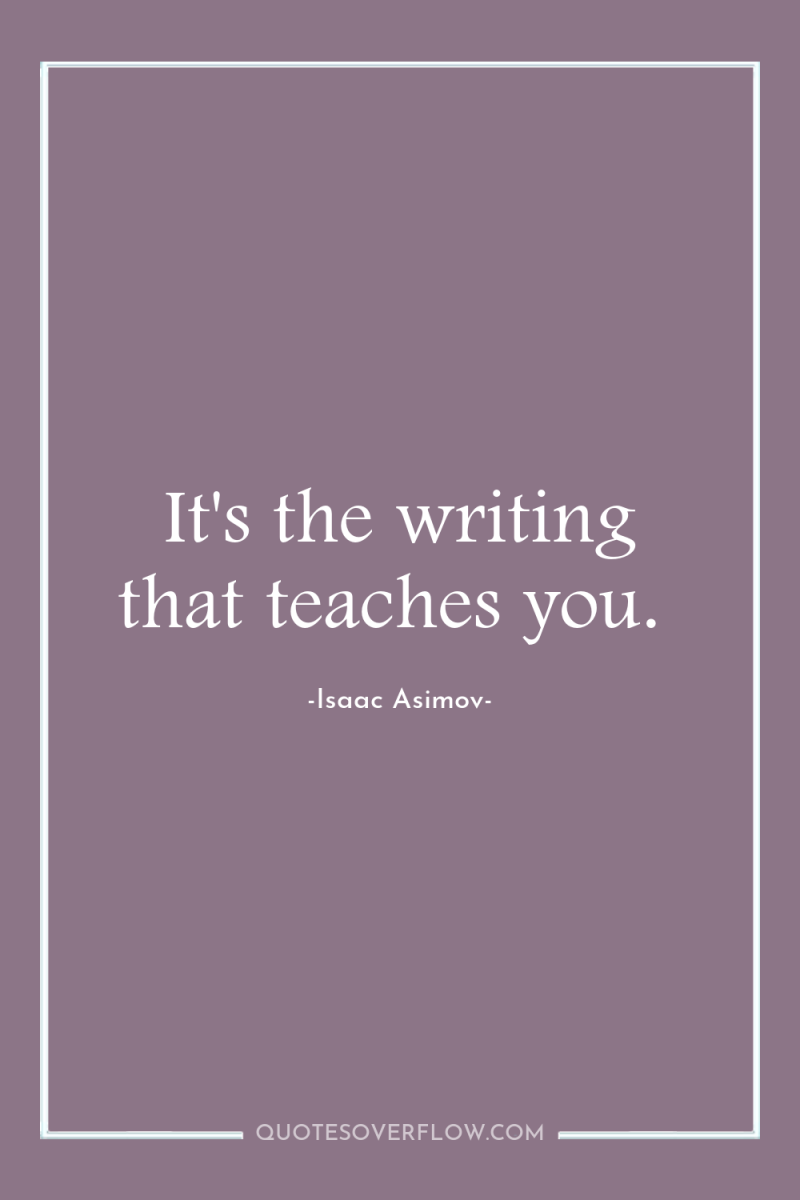 It's the writing that teaches you. 