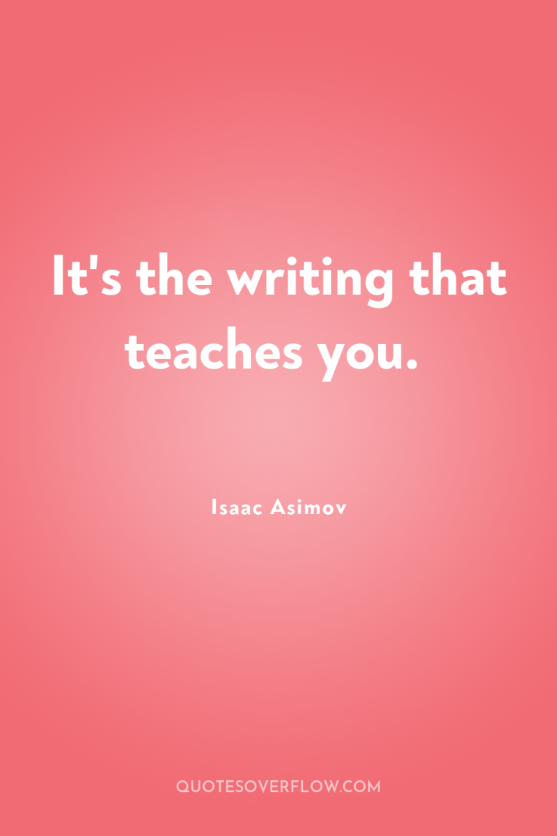 It's the writing that teaches you. 