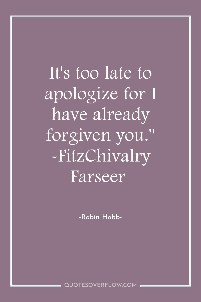It's too late to apologize for I have already forgiven...