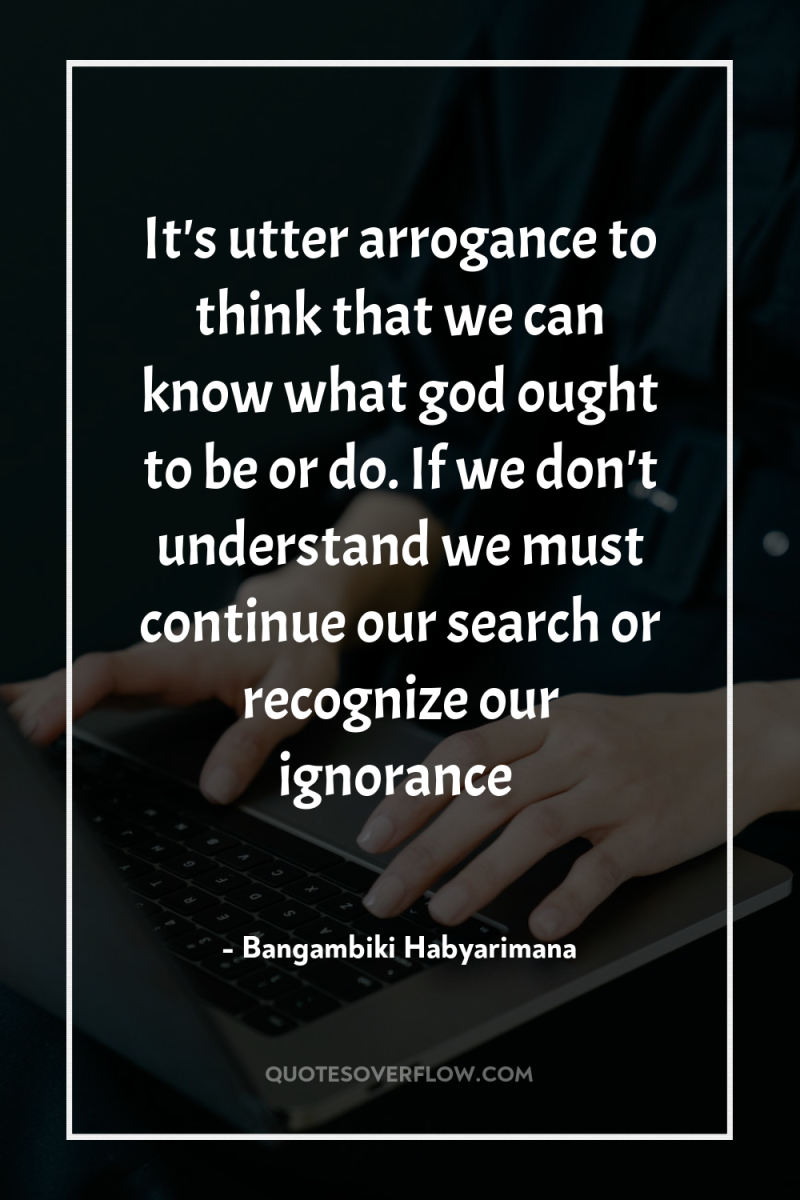 It's utter arrogance to think that we can know what...
