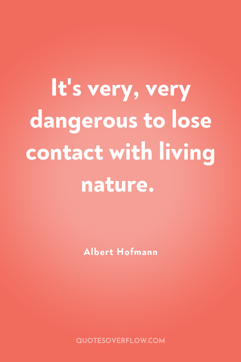 It's very, very dangerous to lose contact with living nature. 