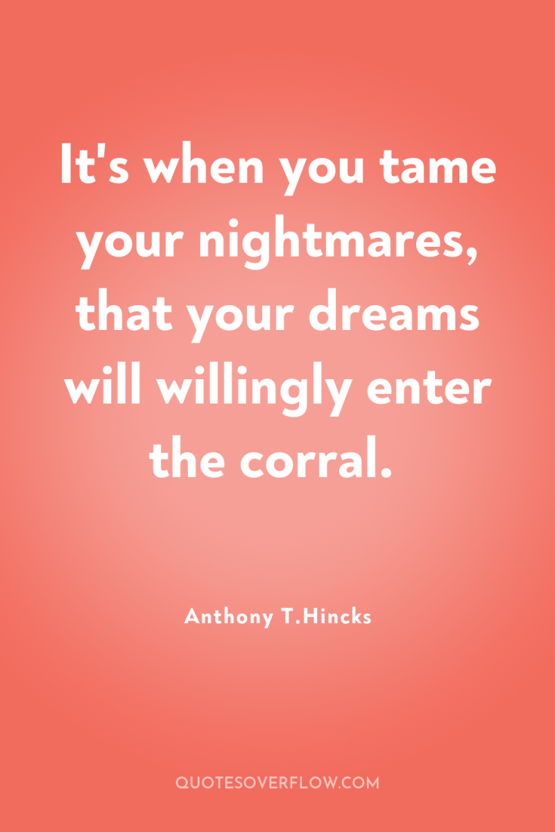 It's when you tame your nightmares, that your dreams will...