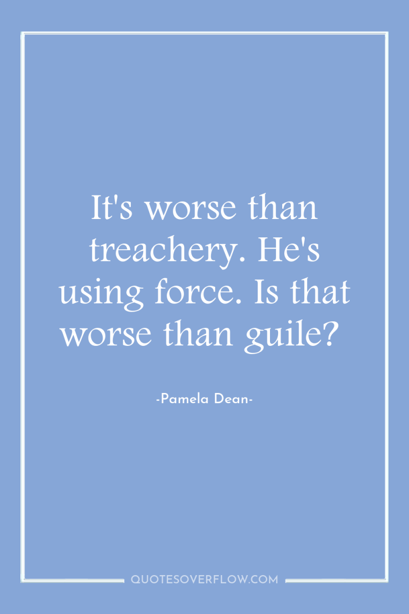 It's worse than treachery. He's using force. Is that worse...