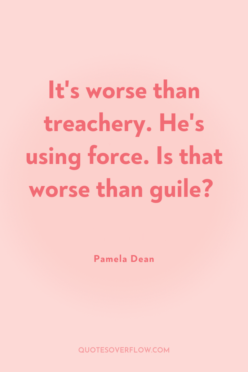 It's worse than treachery. He's using force. Is that worse...