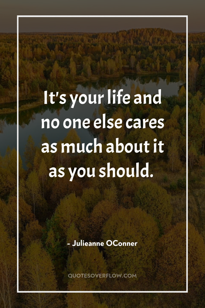 It's your life and no one else cares as much...