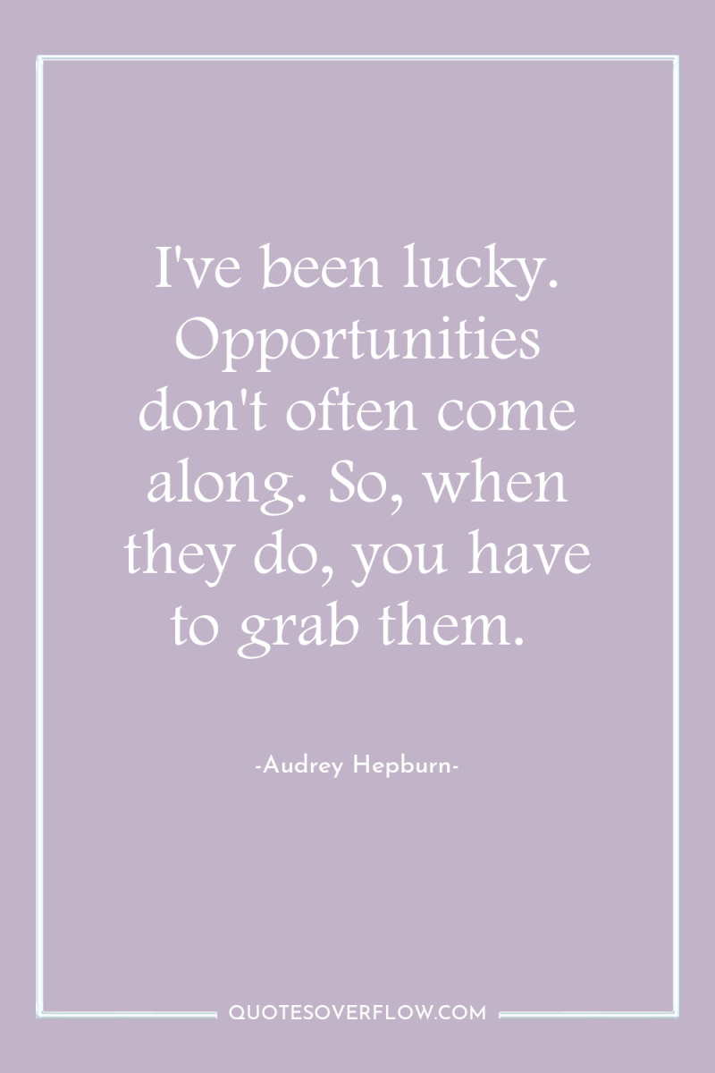 I've been lucky. Opportunities don't often come along. So, when...