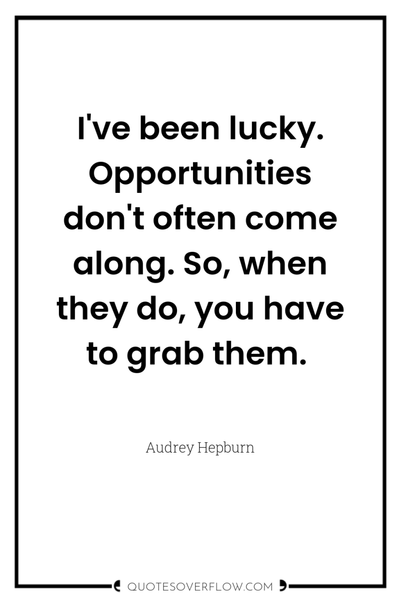 I've been lucky. Opportunities don't often come along. So, when...