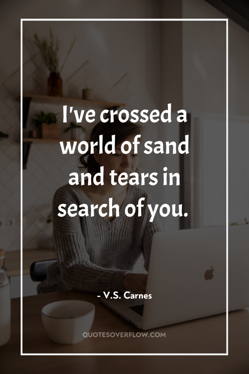 I've crossed a world of sand and tears in search...