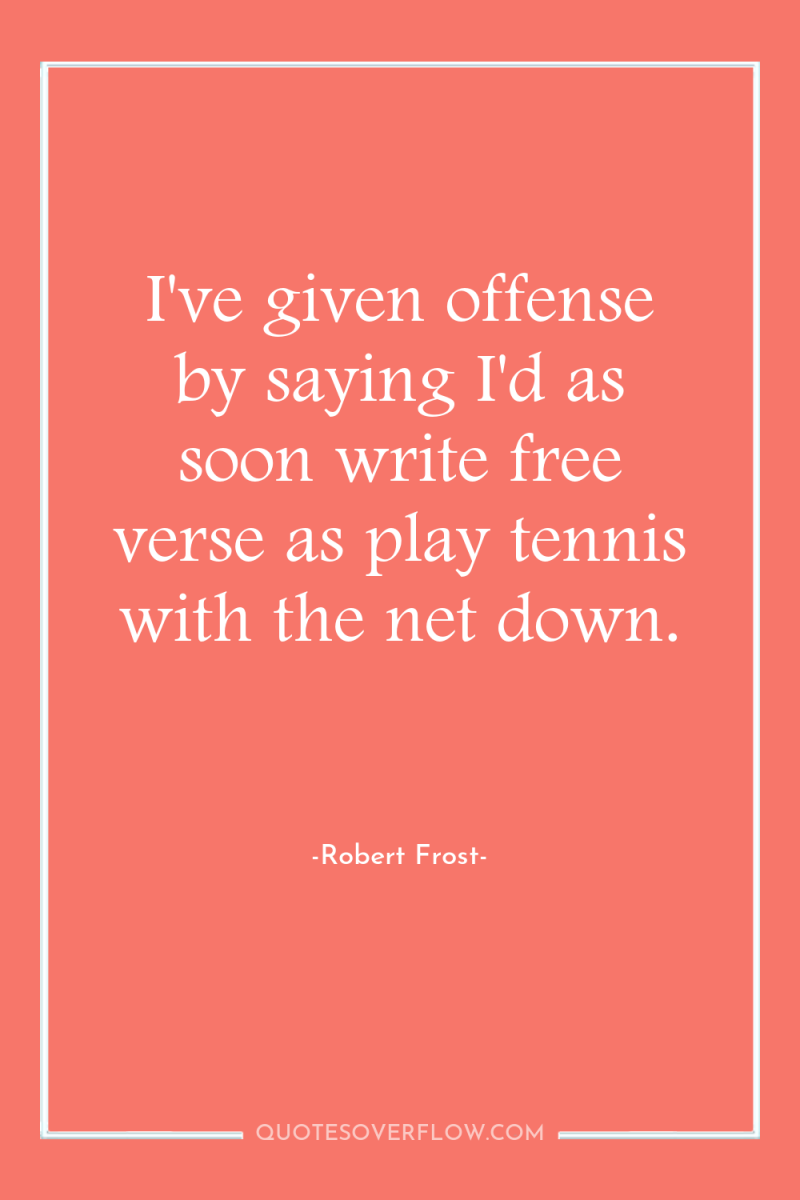 I've given offense by saying I'd as soon write free...