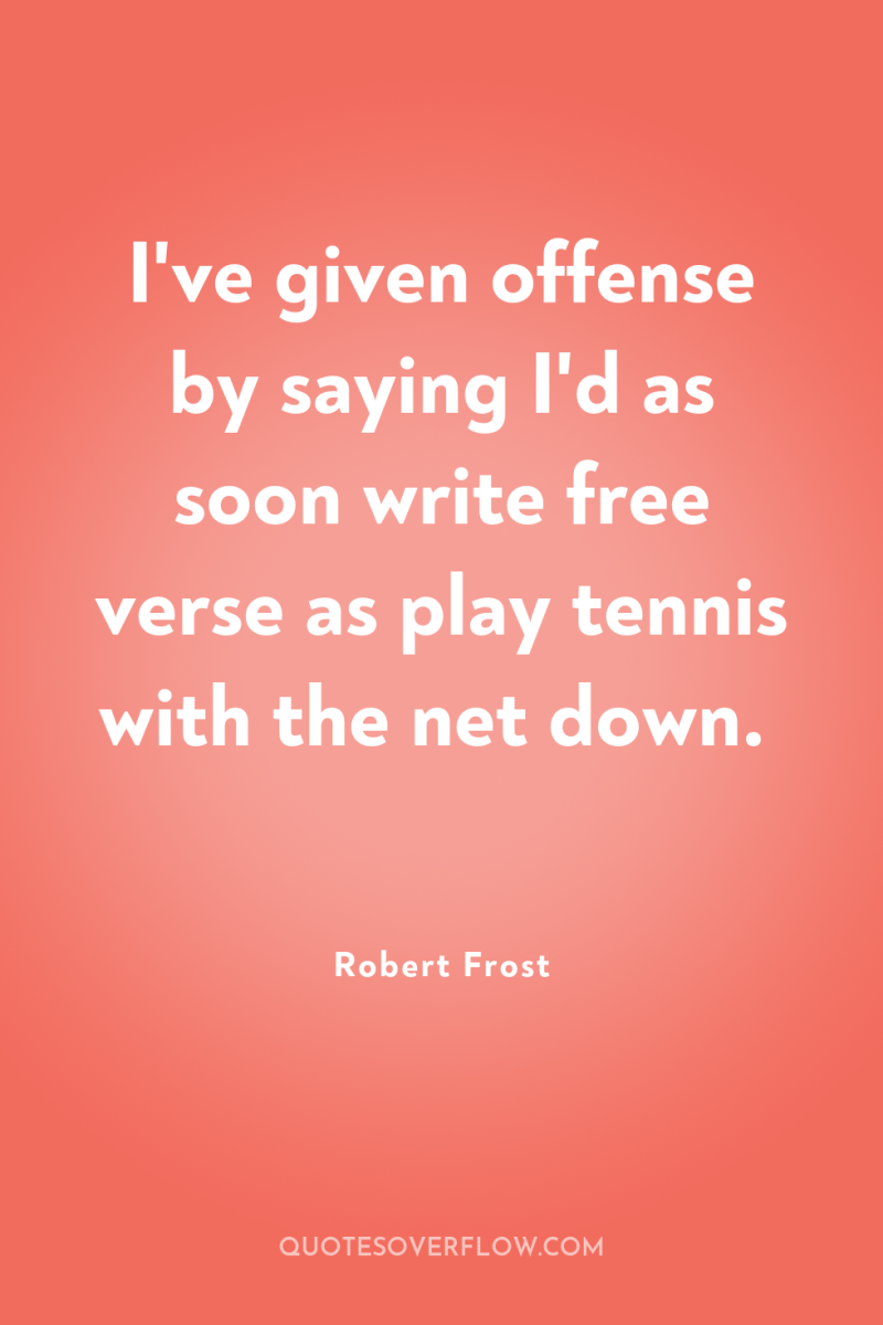I've given offense by saying I'd as soon write free...