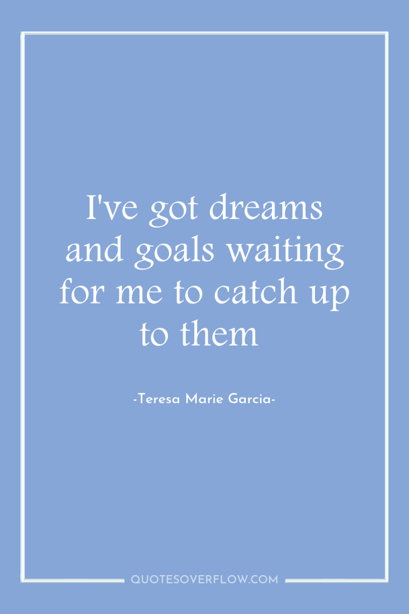 I've got dreams and goals waiting for me to catch...