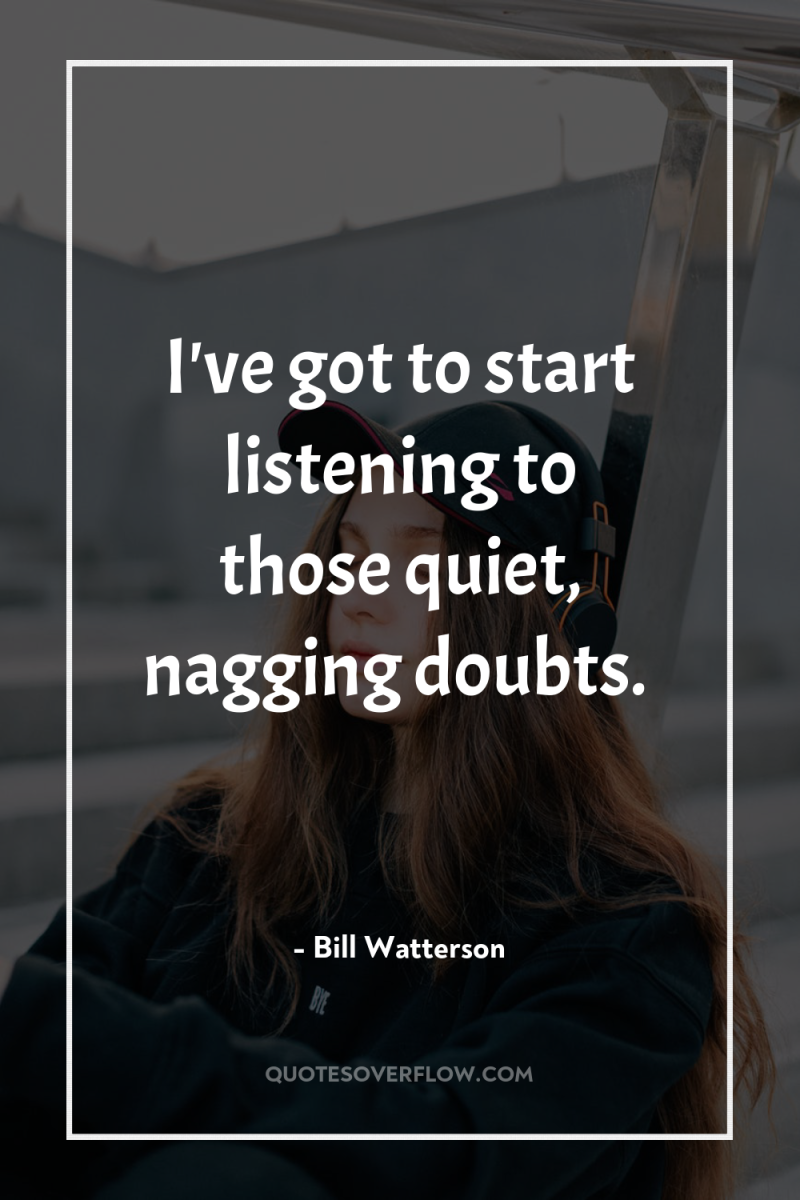 I've got to start listening to those quiet, nagging doubts. 