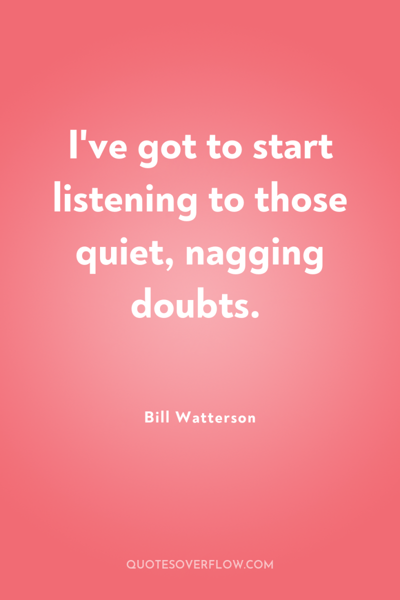 I've got to start listening to those quiet, nagging doubts. 