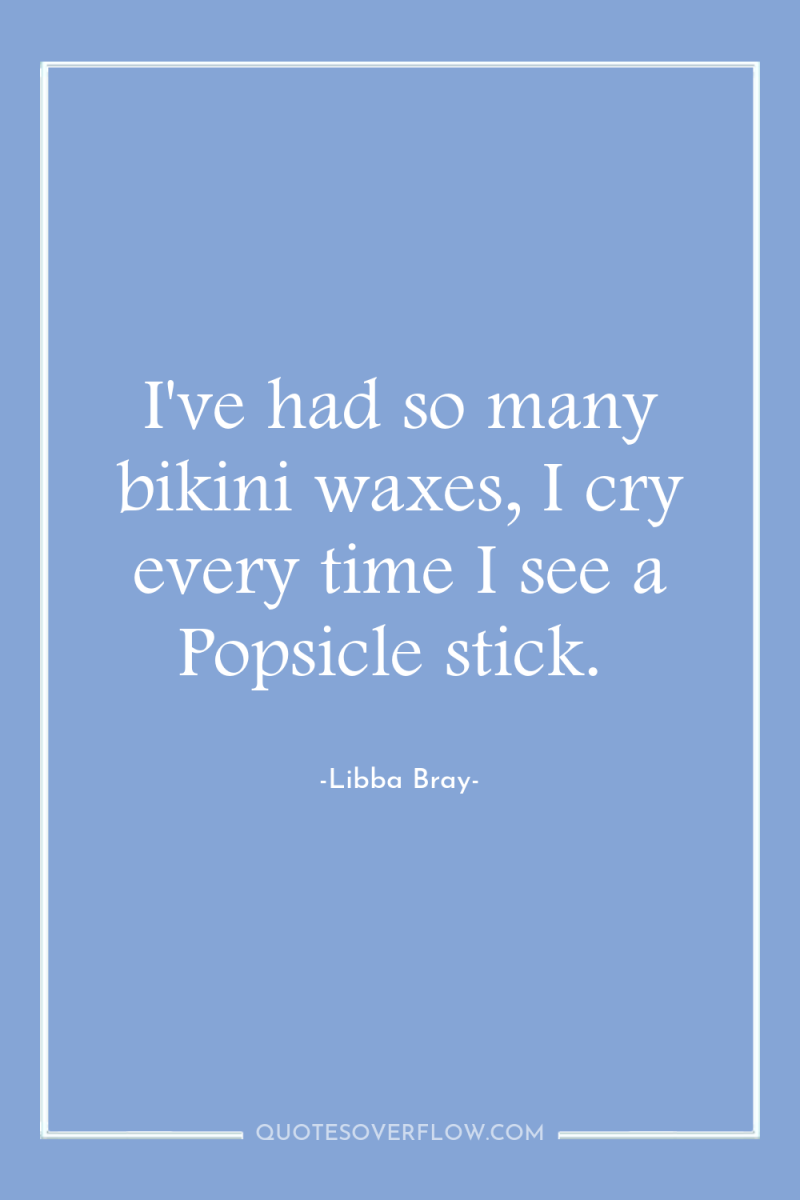 I've had so many bikini waxes, I cry every time...