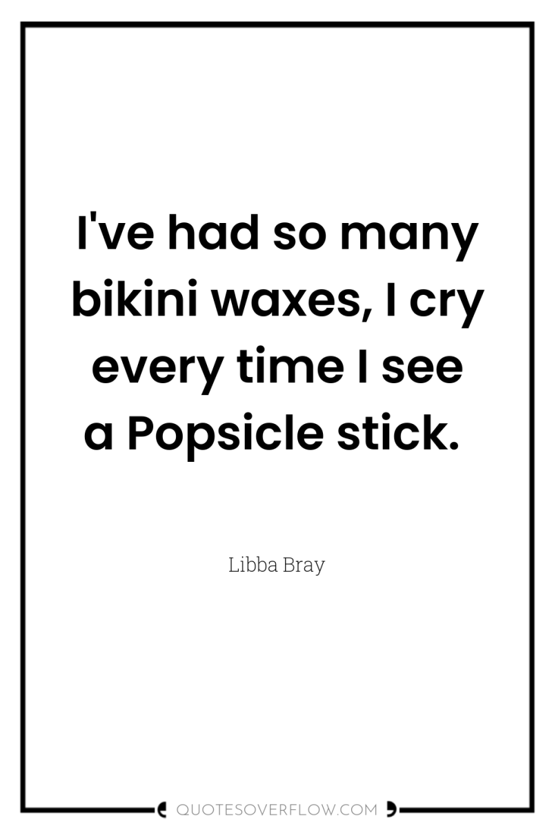 I've had so many bikini waxes, I cry every time...