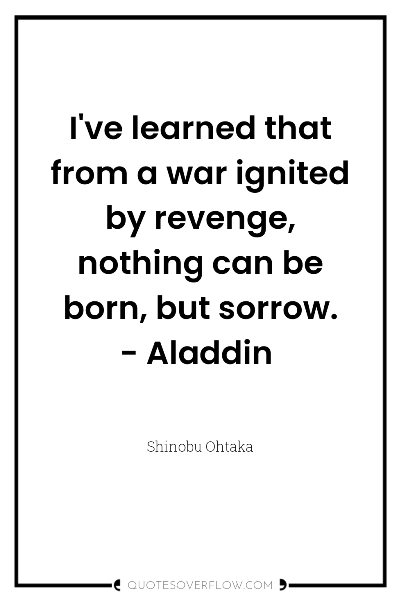 I've learned that from a war ignited by revenge, nothing...