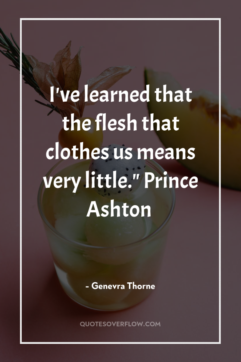I've learned that the flesh that clothes us means very...