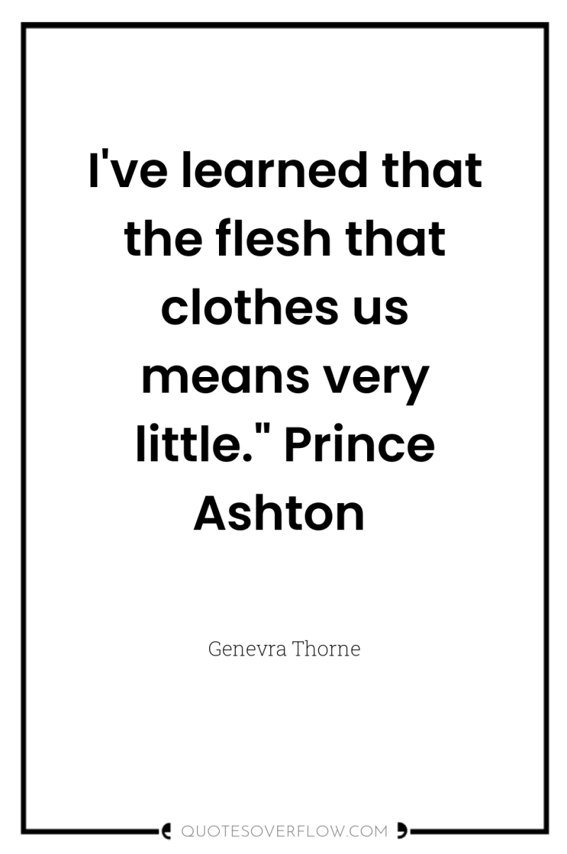 I've learned that the flesh that clothes us means very...