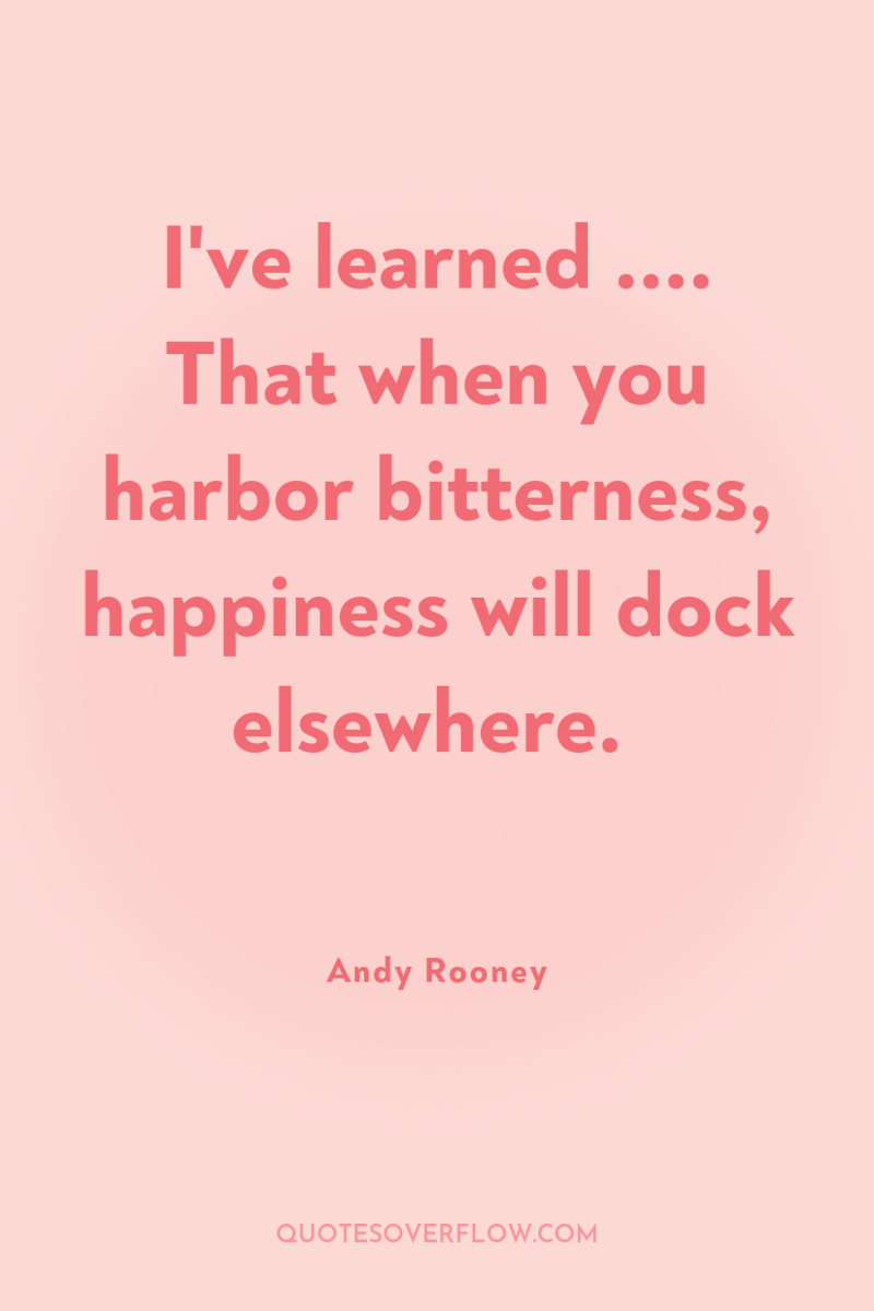 I've learned .... That when you harbor bitterness, happiness will...