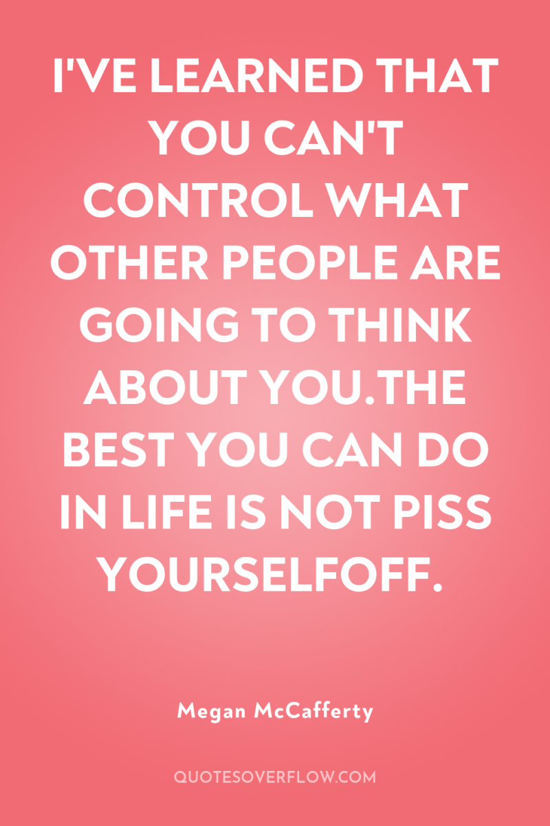 I'VE LEARNED THAT YOU CAN'T CONTROL WHAT OTHER PEOPLE ARE...