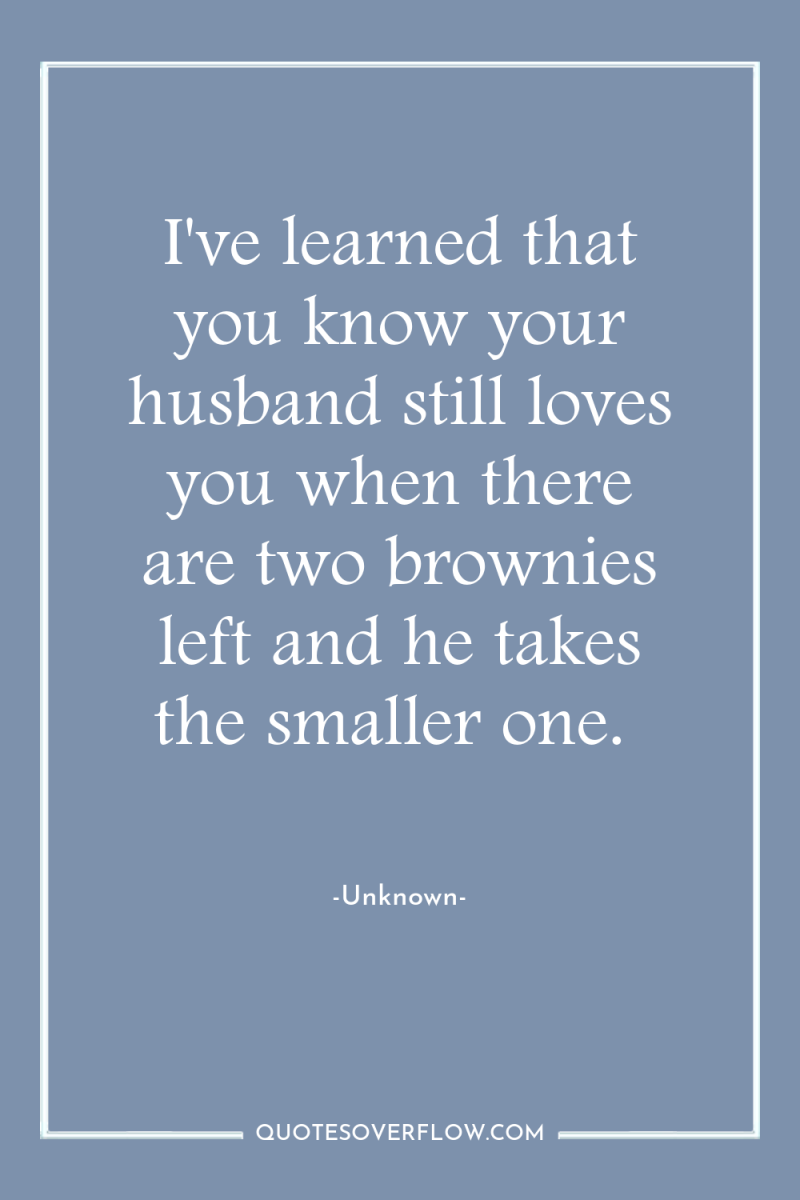 I've learned that you know your husband still loves you...
