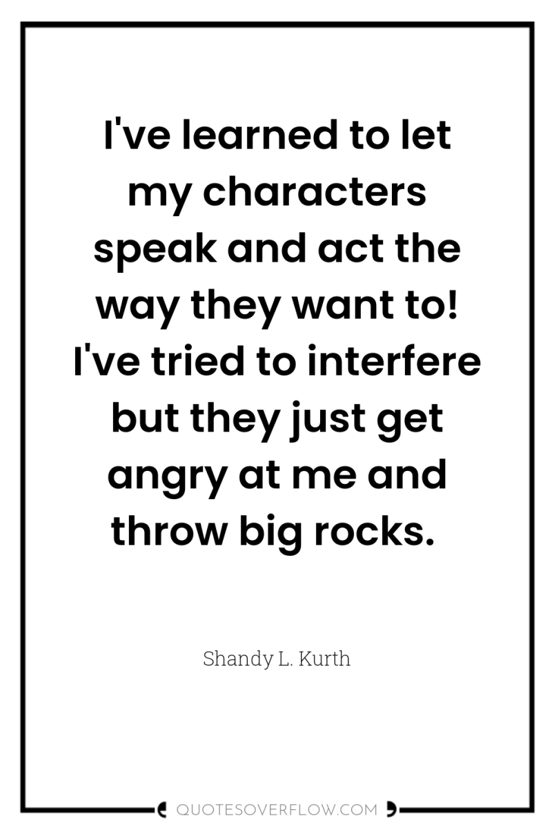 I've learned to let my characters speak and act the...