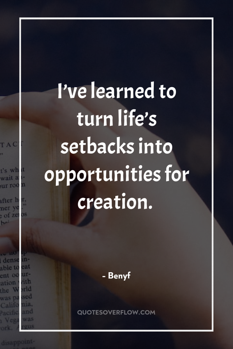 I’ve learned to turn life’s setbacks into opportunities for creation. 