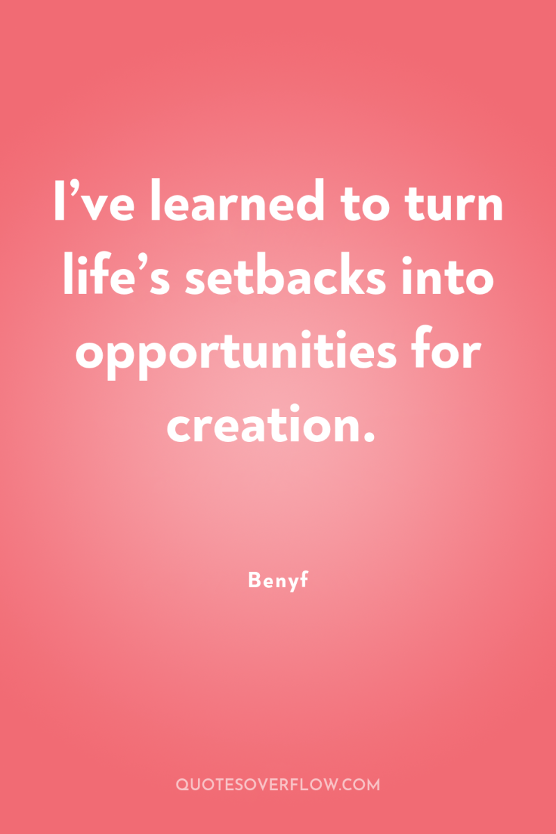 I’ve learned to turn life’s setbacks into opportunities for creation. 
